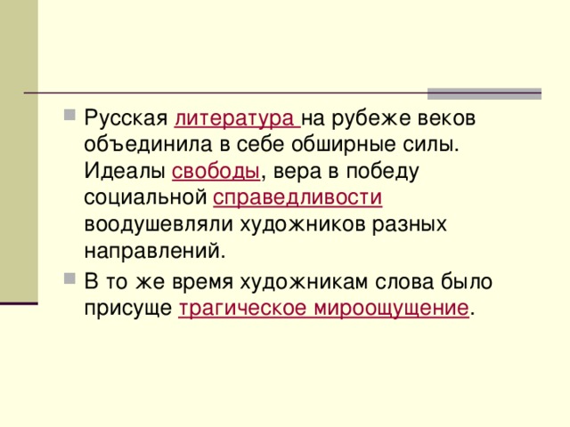 Русская литература на рубеже веков объединила в себе обширные силы. Идеалы свободы , вера в победу социальной справедливости воодушевляли художников разных направлений. В то же время художникам слова было присуще трагическое мироощущение . 