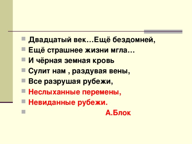 Двадцатый век…Ещё бездомней, Ещё страшнее жизни мгла… И чёрная земная кровь Сулит нам , раздувая вены, Все разрушая рубежи, Неслыханные перемены, Невиданные рубежи.  А.Блок 