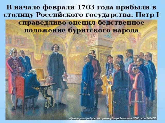 В начале февраля 1703 года прибыли в столицу Российского государства. Петр I справедливо оценил бедственное положение бурятского народа 