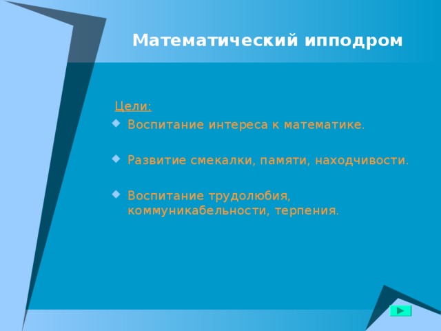 Математический ипподром Цели: Воспитание интереса к математике.  Развитие смекалки, памяти, находчивости.  Воспитание трудолюбия, коммуникабельности, терпения. 