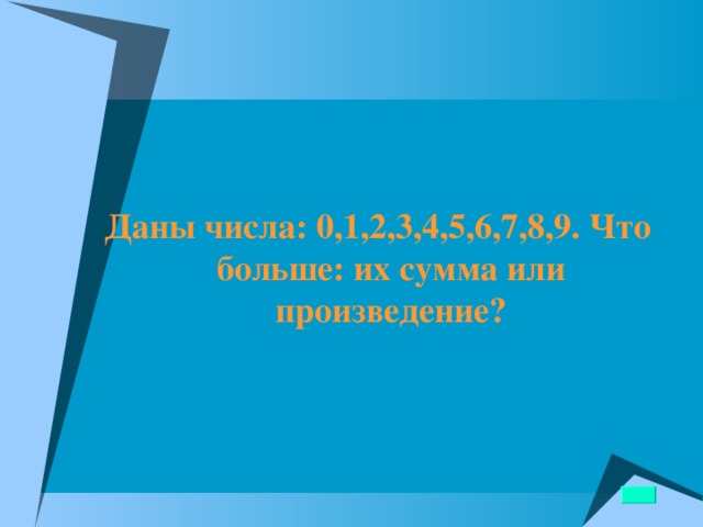  Даны числа: 0,1,2,3,4,5,6,7,8,9. Что больше: их сумма или произведение?  