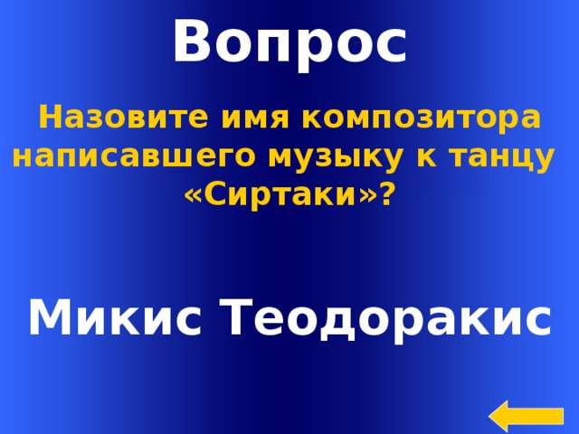 Вопрос Назовите имя композитора написавшего музыку к танцу «Сиртаки»? Микис Теодоракис Welcome to Power Jeopardy   © Don Link, Indian Creek School, 2004 You can easily customize this template to create your own Jeopardy game. Simply follow the step-by-step instructions that appear on Slides 1-3.  