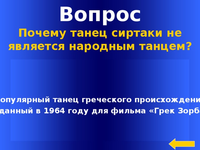 Вопрос Почему танец сиртаки не является народным танцем?  Популярный танец греческого происхождения, созданный в 1964 году для фильма «Грек Зорба».  Welcome to Power Jeopardy   © Don Link, Indian Creek School, 2004 You can easily customize this template to create your own Jeopardy game. Simply follow the step-by-step instructions that appear on Slides 1-3.  