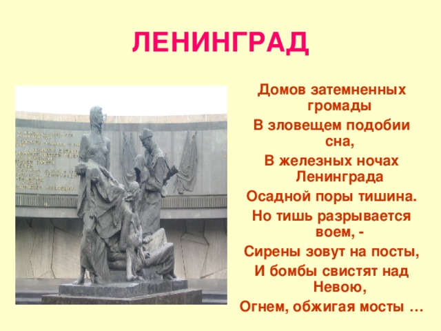 ЛЕНИНГРАД Домов затемненных громады В зловещем подобии сна, В железных ночах Ленинграда Осадной поры тишина. Но тишь разрывается воем, - Сирены зовут на посты, И бомбы свистят над Невою, Огнем, обжигая мосты …  