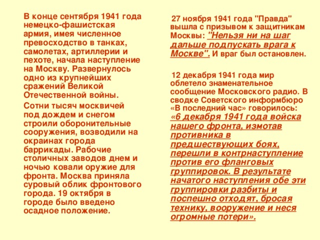  В конце сентября 1941 года немецко-фашистская армия, имея численное превосходство в танках, самолетах, артиллерии и пехоте, начала наступление на Москву. Развернулось одно из крупнейших сражений Великой Отечественной войны.  Сотни тысяч москвичей под дождем и снегом строили оборонительные сооружения, возводили на окраинах города баррикады. Рабочие столичных заводов днем и ночью ковали оружие для фронта. Москва приняла суровый облик фронтового города. 19 октября в городе было  введено осадное положение.  27 ноября 1941 года 