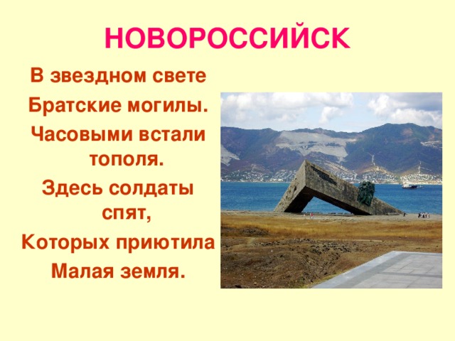 НОВОРОССИЙСК В звездном свете Братские могилы. Часовыми встали тополя. Здесь солдаты спят, Которых приютила Малая земля. 