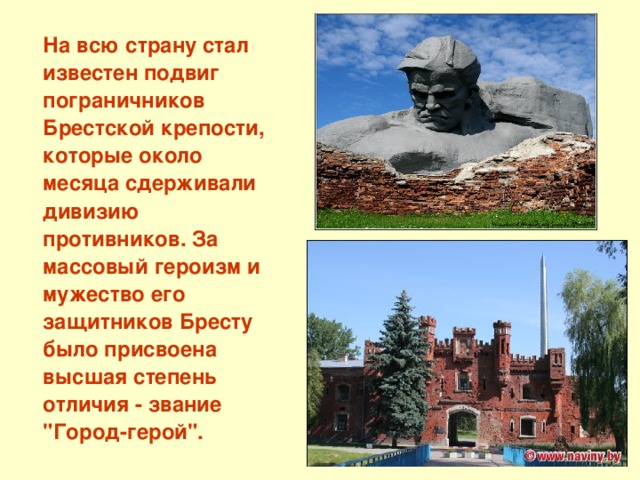  На всю страну стал известен подвиг пограничников Брестской крепости, которые около месяца сдерживали дивизию противников. За массовый героизм и мужество его защитников Бресту было присвоена высшая степень отличия - звание 