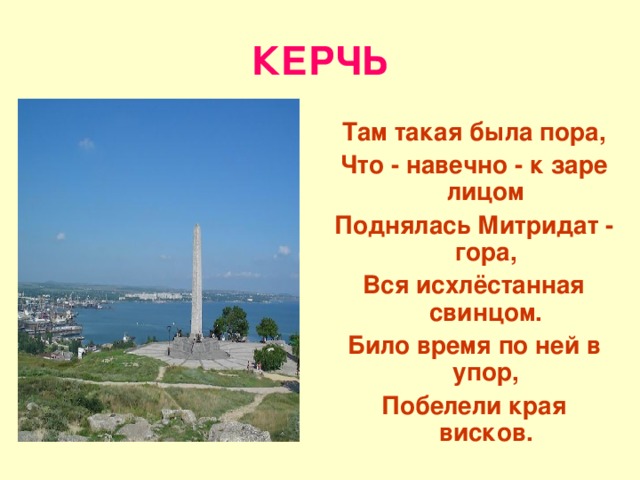 КЕРЧЬ Там такая была пора, Что - навечно - к заре лицом Поднялась Митридат - гора, Вся исхлёстанная свинцом. Било время по ней в упор, Побелели края висков. 