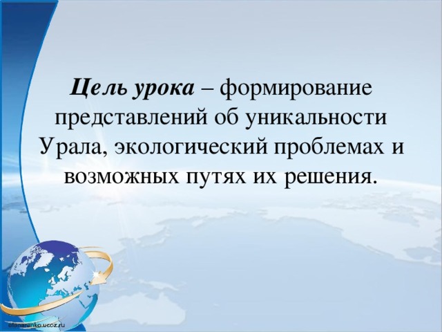 Цель урока – формирование представлений об уникальности Урала, экологический проблемах и возможных путях их решения.    