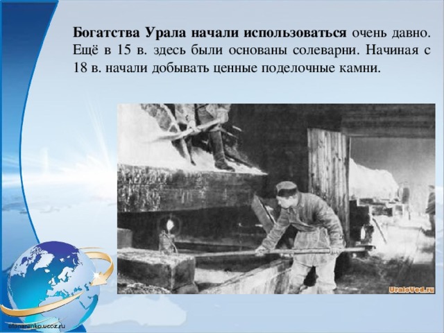 Богатства Урала начали использоваться очень давно. Ещё в 15 в. здесь были основаны солеварни. Начиная с 18 в. начали добывать ценные поделочные камни. 