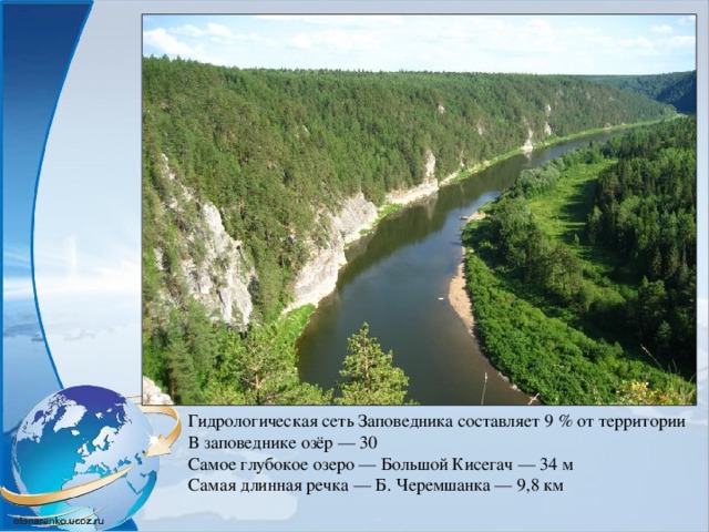 Гидрологическая сеть Заповедника составляет 9 % от территории В заповеднике озёр — 30 Самое глубокое озеро — Большой Кисегач — 34 м Самая длинная речка — Б. Черемшанка — 9,8 км 