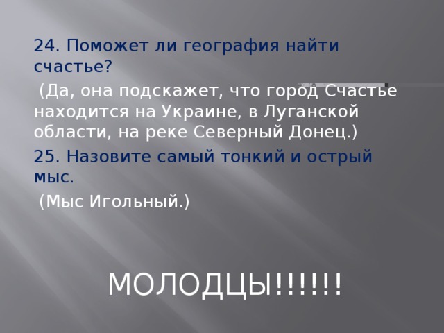 24. Поможет ли география найти счастье?  (Да, она подскажет, что город Счастье находится на Украине, в Луганской области, на реке Северный Донец.) 25. Назовите самый тонкий и острый мыс.  (Мыс Игольный.) МОЛОДЦЫ!!!!!! 
