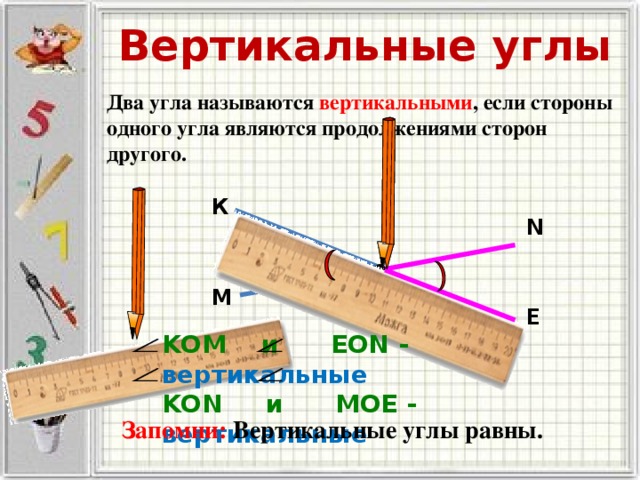 Вертикальные углы Два угла называются вертикальными , если стороны одного угла являются продолжениями сторон другого. К N О М Е KOM и EON - вертикальные KON и MOE - вертикальные Запомни: Вертикальные углы равны. 