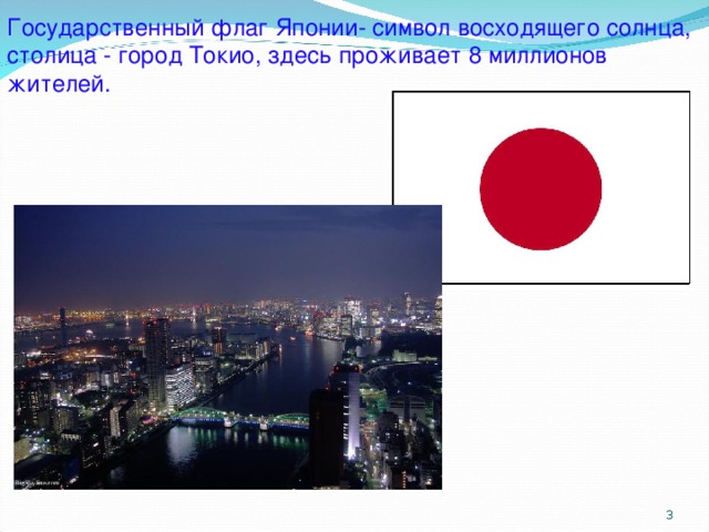 Государственный флаг Японии- символ восходящего солнца, столица - город Токио, здесь проживает 8 миллионов жителей.  