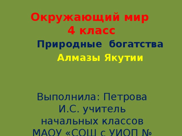 Окружающий мир  4 класс Природные богатства Алмазы Якутии Выполнила: Петрова И.С. учитель начальных классов МАОУ «СОШ с УИОП № 14» 