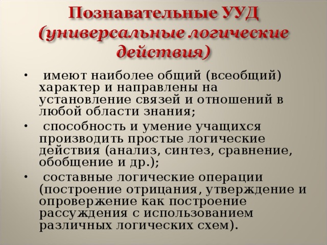  имеют наиболее общий (всеобщий) характер и направлены на установление связей и отношений в любой области знания;  способность и умение учащихся производить простые логические действия (анализ, синтез, сравнение, обобщение и др.);  составные  логические операции (построение отрицания, утверждение и опровержение как построение рассуждения с использованием различных логических схем). 