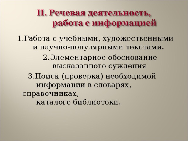  1.Работа с учебными, художественными и научно-популярными текстами.  2.Элементарное обоснование высказанного суждения  3.Поиск (проверка) необходимой  информации в словарях, справочниках,  каталоге библиотеки.   