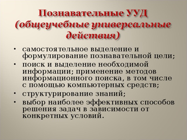 самостоятельное выделение и формулирование познавательной цели; поиск и выделение необходимой информации; применение методов информационного поиска, в том числе с помощью компьютерных средств; структурирование знаний; выбор наиболее эффективных способов решения задач в зависимости от конкретных условий. 