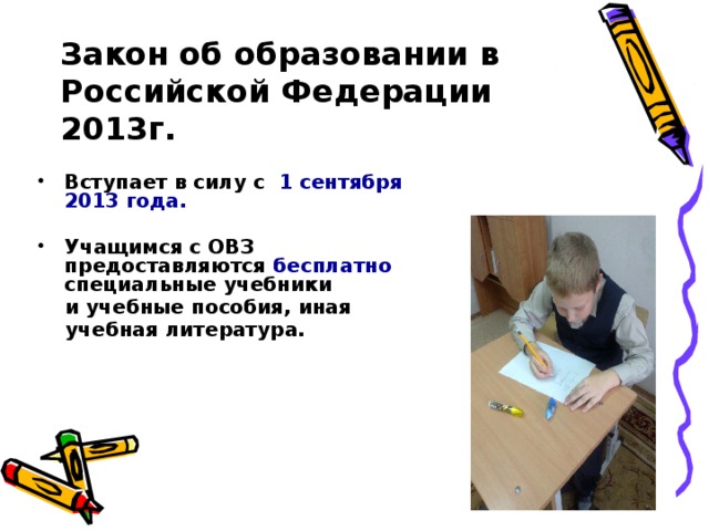 Закон об образовании в Российской Федерации  2013г.    Вступает в силу с 1 сентября 2013 года.  Учащимся с ОВЗ предоставляются бесплатно специальные учебники  и учебные пособия, иная  учебная литература.  