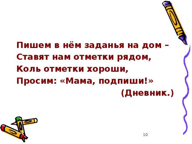 Пишем в нём заданья на дом – Ставят нам отметки рядом, Коль отметки хороши, Просим: «Мама, подпиши!» (Дневник.)  