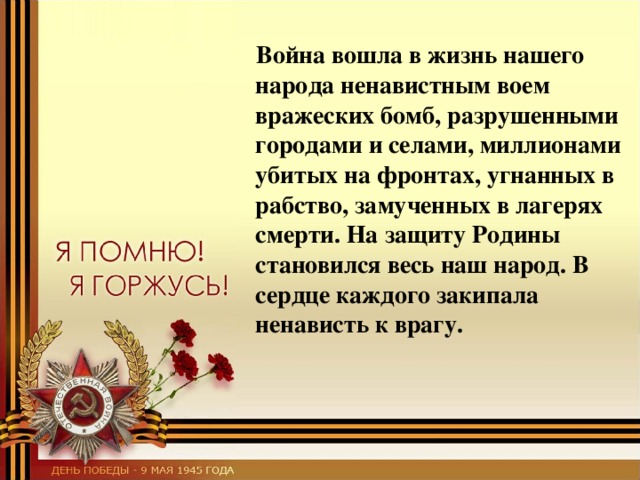  Война вошла в жизнь нашего народа ненавистным воем вражеских бомб, разрушенными городами и селами, миллионами убитых на фронтах, угнанных в рабство, замученных в лагерях смерти. На защиту Родины становился весь наш народ. В сердце каждого закипала ненависть к врагу. 