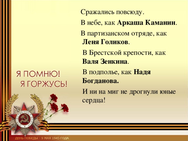  Сражались повсюду.  В небе, как Аркаша Каманин .  В партизанском отряде, как Леня Голиков .  В Брестской крепости, как Валя Зенкина .   В подполье, как Надя Богданова.  И ни на миг не дрогнули юные сердца! 