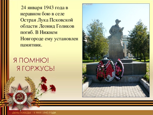  24 января 1943 года в неравном бою в селе Острая Лука Псковской области Леонид Голиков погиб. В Нижнем Новгороде ему установлен памятник. 