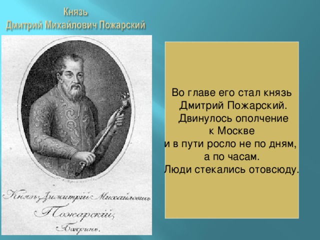 Во главе его стал князь  Дмитрий Пожарский.  Двинулось ополчение  к Москве и в пути росло не по дням, а по часам.  Люди стекались отовсюду. 