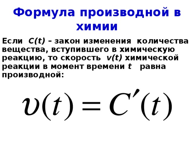 Формула производной в химии Если C(t) – закон изменения количества вещества, вступившего в химическую реакцию, то скорость v(t) химической реакции в момент времени t равна производной:   