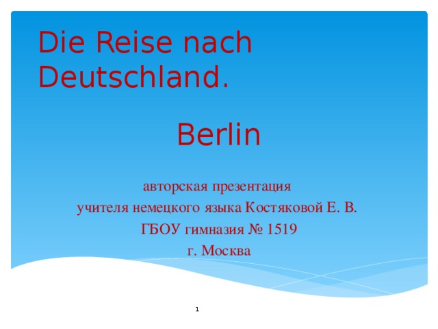 Die Reise nach Deutschland . Berlin авторская презентация учителя немецкого языка Костяковой Е. В. ГБОУ гимназия № 1519 г. Москва  