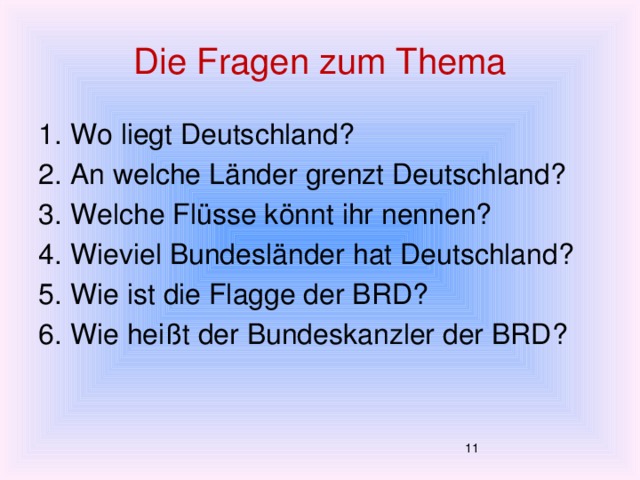 Die Fragen zum Thema 1. Wo liegt Deutschland? 2. An welche Länder grenzt Deutschland? 3. Welche Flüsse könnt ihr nennen? 4. Wieviel Bundesländer hat Deutschland? 5. Wie ist die Flagge der BRD? 6. Wie heißt der Bundeskanzler der BRD?  