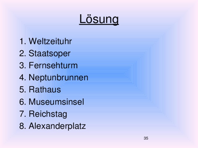 Lösung  1. Weltzeituhr  2. Staatsoper  3. Fernsehturm  4. Neptunbrunnen  5. Rathaus  6. Museumsinsel  7. Reichstag  8. Alexanderplatz  