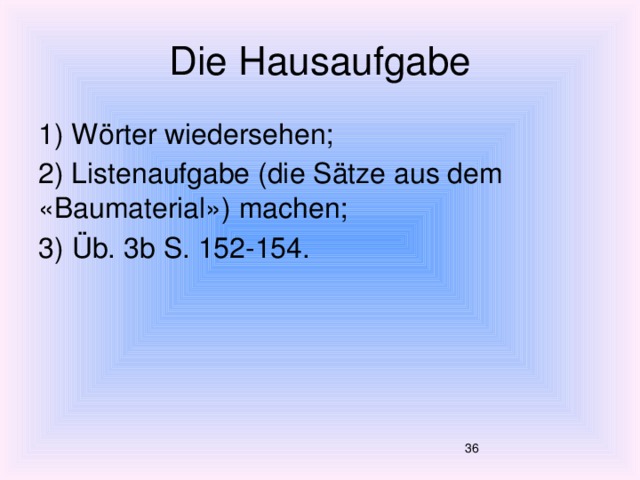 Die Hausaufgabe 1) Wörter wiedersehen; 2) Listenaufgabe (die Sätze aus dem «Baumaterial») machen; 3) Üb. 3b S. 152-154.   