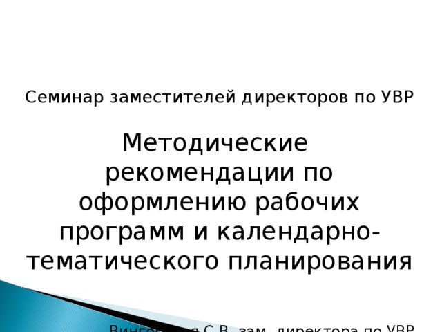 Семинар заместителей директоров по УВР Методические рекомендации по оформлению рабочих программ и календарно-тематического планирования   Вингорская С.В. зам. директора по УВР МБОУ СОШ № 46 МО Северский район 