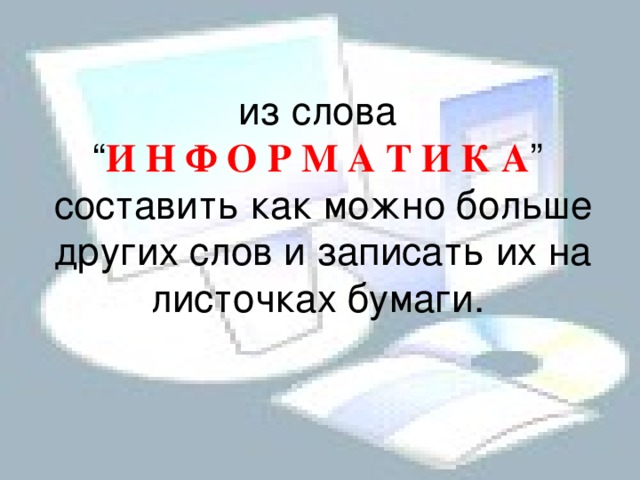  из слова  “ И Н Ф О Р М А Т И К А ”  составить как можно больше других слов и записать их на листочках бумаги.   