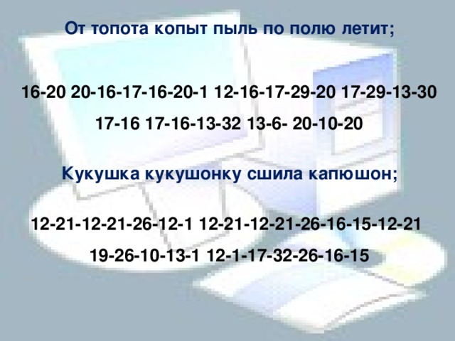 От топота копыт пыль по полю летит;   16-20 20-16-17-16-20-1 12-16-17-29-20 17-29-13-30 17-16 17-16-13-32 13-6- 20-10-20   Кукушка кукушонку сшила капюшон;   12-21-12-21-26-12-1 12-21-12-21-26-16-15-12-21  19-26-10-13-1 12-1-17-32-26-16-15      