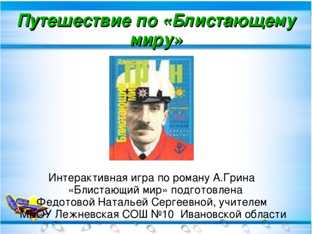 Путешествие по «Блистающему миру» Интерактивная игра по роману А.Грина «Блистающий мир» подготовлена Федотовой Натальей Сергеевной, учителем  МБОУ Лежневская СОШ №10 Ивановской области  