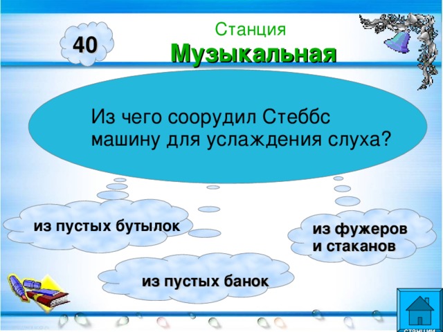 Станция  Музыкальная 40 Из чего соорудил Стеббс машину для услаждения слуха? из пустых бутылок из фужеров и стаканов  из пустых банок  станции  