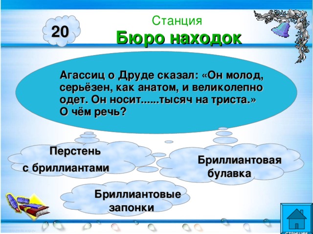 Станция  Бюро находок 20 Агассиц о Друде сказал: «Он молод, серьёзен, как анатом, и великолепно одет. Он носит......тысяч на триста.» О чём речь? Перстень с бриллиантами    Бриллиантовая  булавка  Бриллиантовые  запонки  станции  