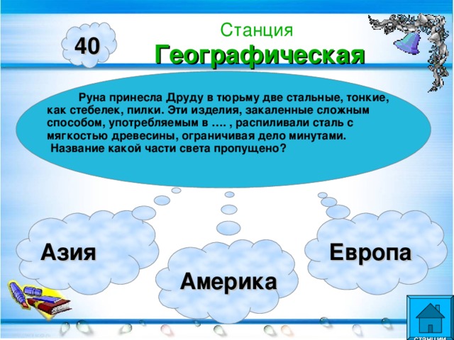 Станция  Географическая 40  Руна принесла Друду в тюрьму две стальные, тонкие, как стебелек, пилки. Эти изделия, закаленные сложным способом, употребляемым в …. , распиливали сталь с мягкостью древесины, ограничивая дело минутами.  Название какой части света пропущено? Азия Европа Америка  станции  