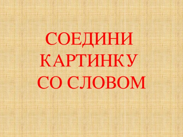 СОЕДИНИ КАРТИНКУ СО СЛОВОМ 