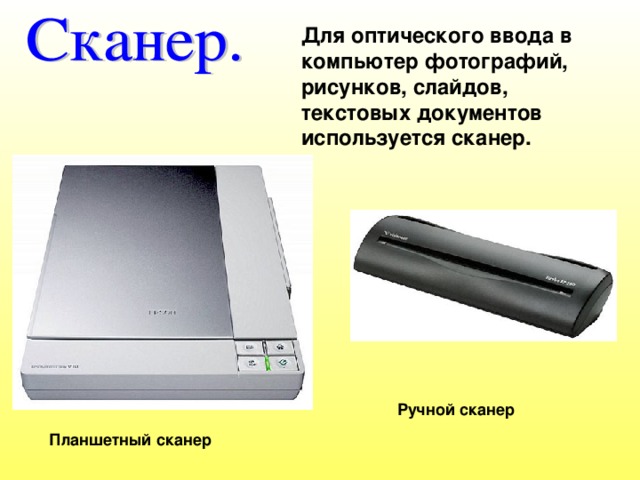 Для оптического ввода в компьютер фотографий, рисунков, слайдов, текстовых документов используется сканер. Ручной сканер Планшетный сканер 