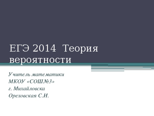 ЕГЭ 2014 Теория вероятности Учитель математики МКОУ «СОШ№3» г. Михайловска Ореховская С.И. 