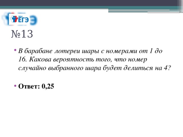 № 13 В барабане лотереи шары с номерами от 1 до 16. Какова вероятность того, что номер случайно выбранного шара будет делиться на 4? Ответ: 0,25 