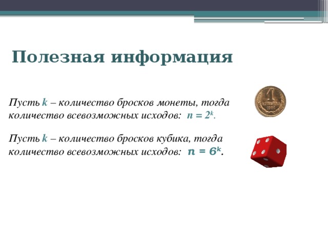 Полезная информация Пусть k – количество бросков монеты, тогда количество всевозможных исходов: n = 2 k . Пусть k  – количество бросков кубика, тогда количество всевозможных исходов: n = 6 k . 