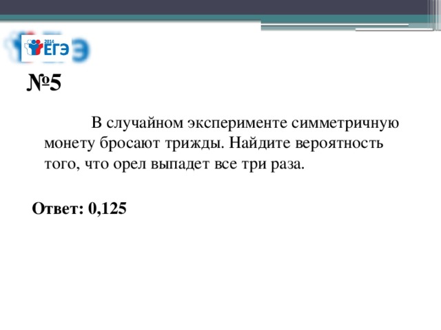 № 5  В случайном эксперименте симметричную монету бросают трижды. Найдите вероятность того, что орел выпадет все три раза. Ответ: 0,125 