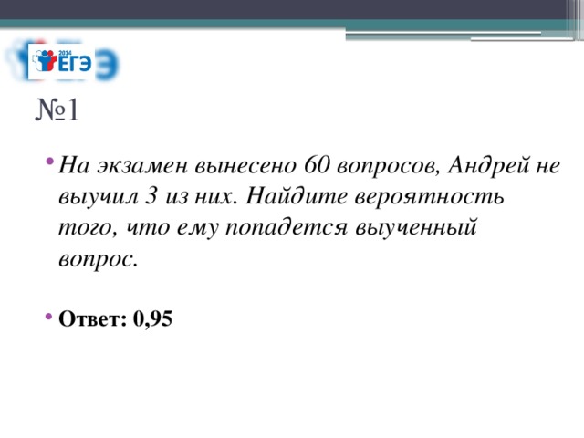 № 1 На экзамен вынесено 60 вопросов, Андрей не выучил 3 из них. Найдите вероятность того, что ему попадется выученный вопрос. Ответ: 0,95 