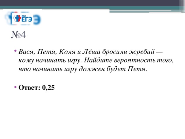 № 4 Вася, Петя, Коля и Лёша бросили жребий — кому начинать игру. Найдите вероятность того, что начинать игру должен будет Петя. Ответ: 0,25 