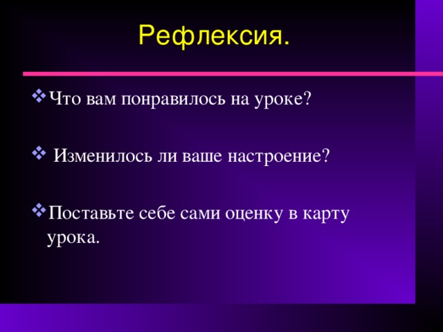 Рефлексия. Что вам понравилось на уроке?  Изменилось ли ваше настроение? Поставьте себе сами оценку в карту урока. 