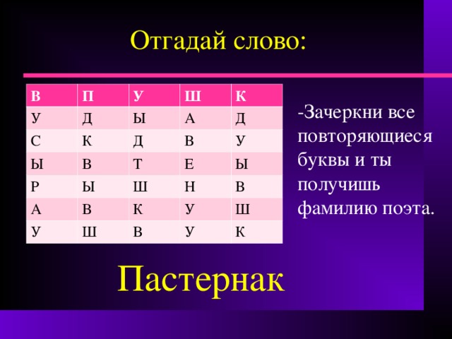 Отгадай слово: В П У Д С У К Ш Ы Ы К А Р Д В В Ы Т А Д У В Е Ш У Н Ш Ы К В У В У Ш К -Зачеркни все повторяющиеся буквы и ты получишь фамилию поэта. Пастернак 